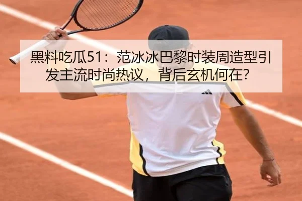 黑料吃瓜51：范冰冰巴黎时装周造型引发主流时尚热议，背后玄机何在？